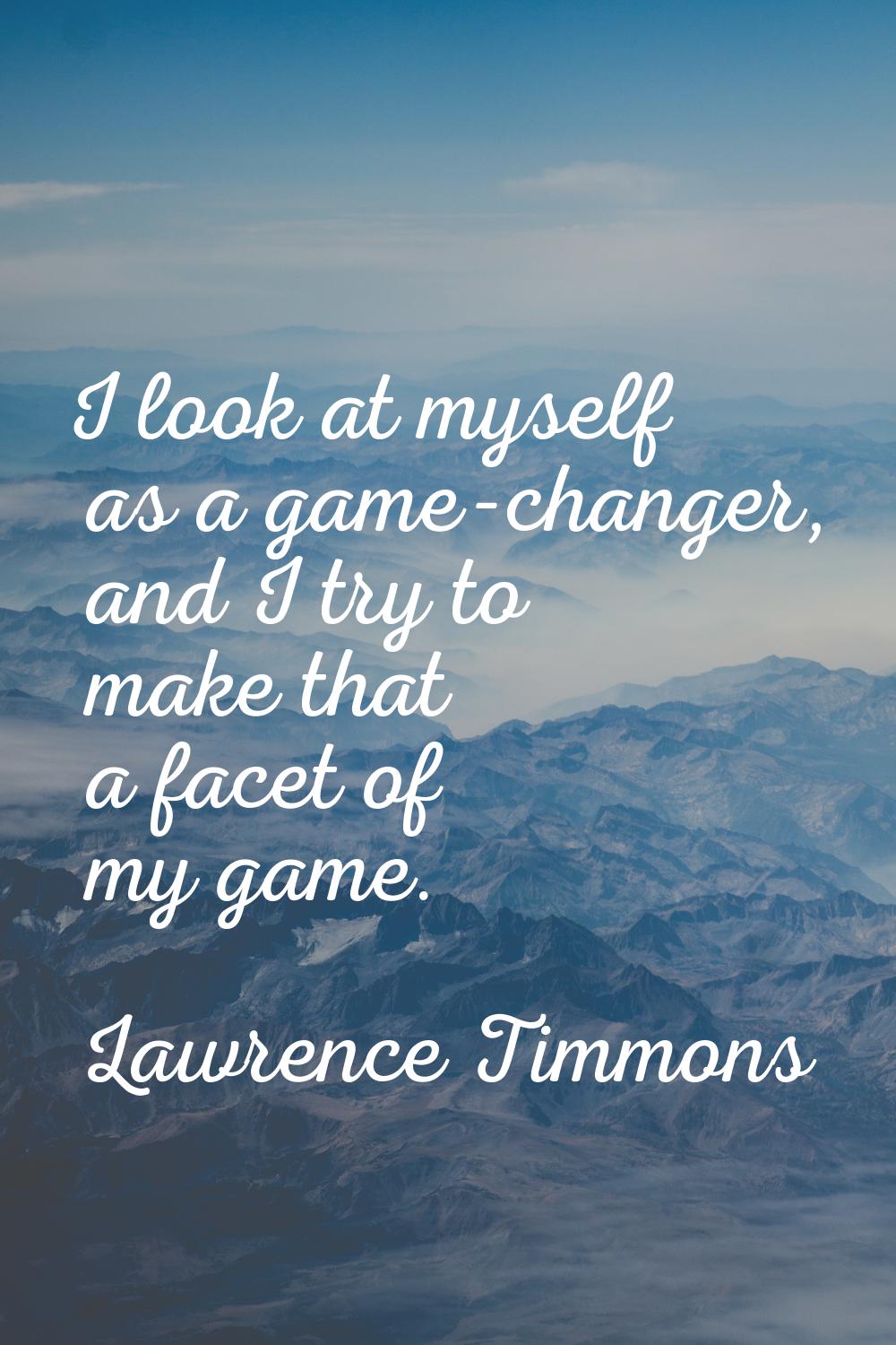 I look at myself as a game-changer, and I try to make that a facet of my game.