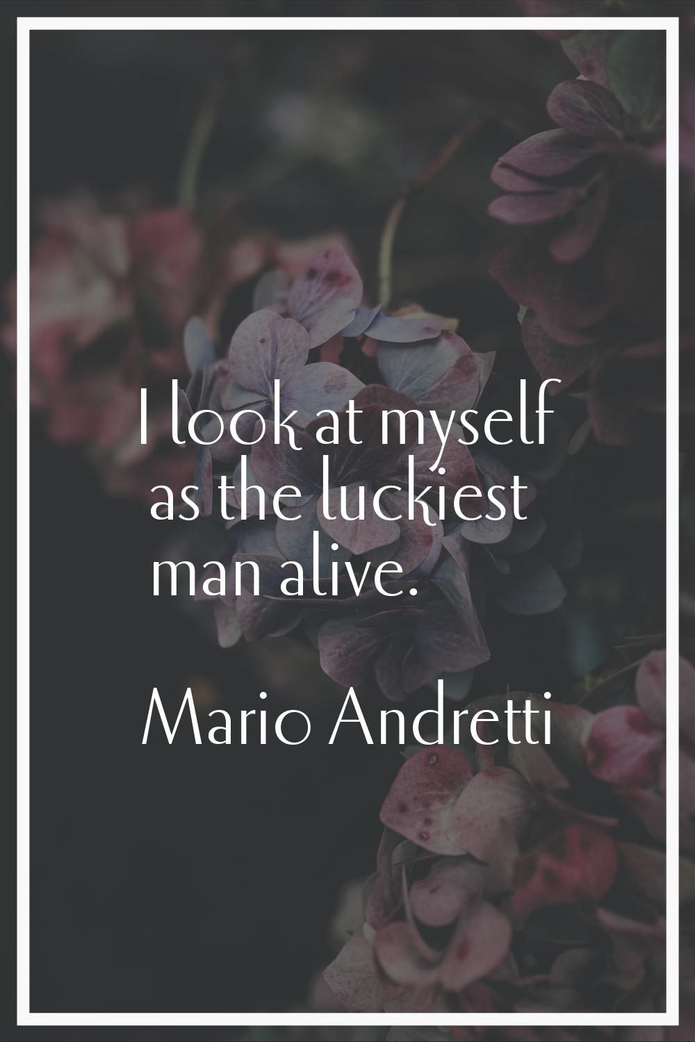 I look at myself as the luckiest man alive.