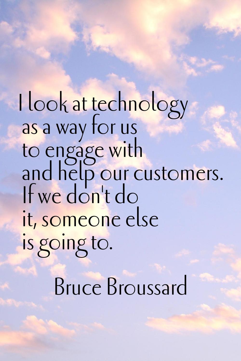 I look at technology as a way for us to engage with and help our customers. If we don't do it, some