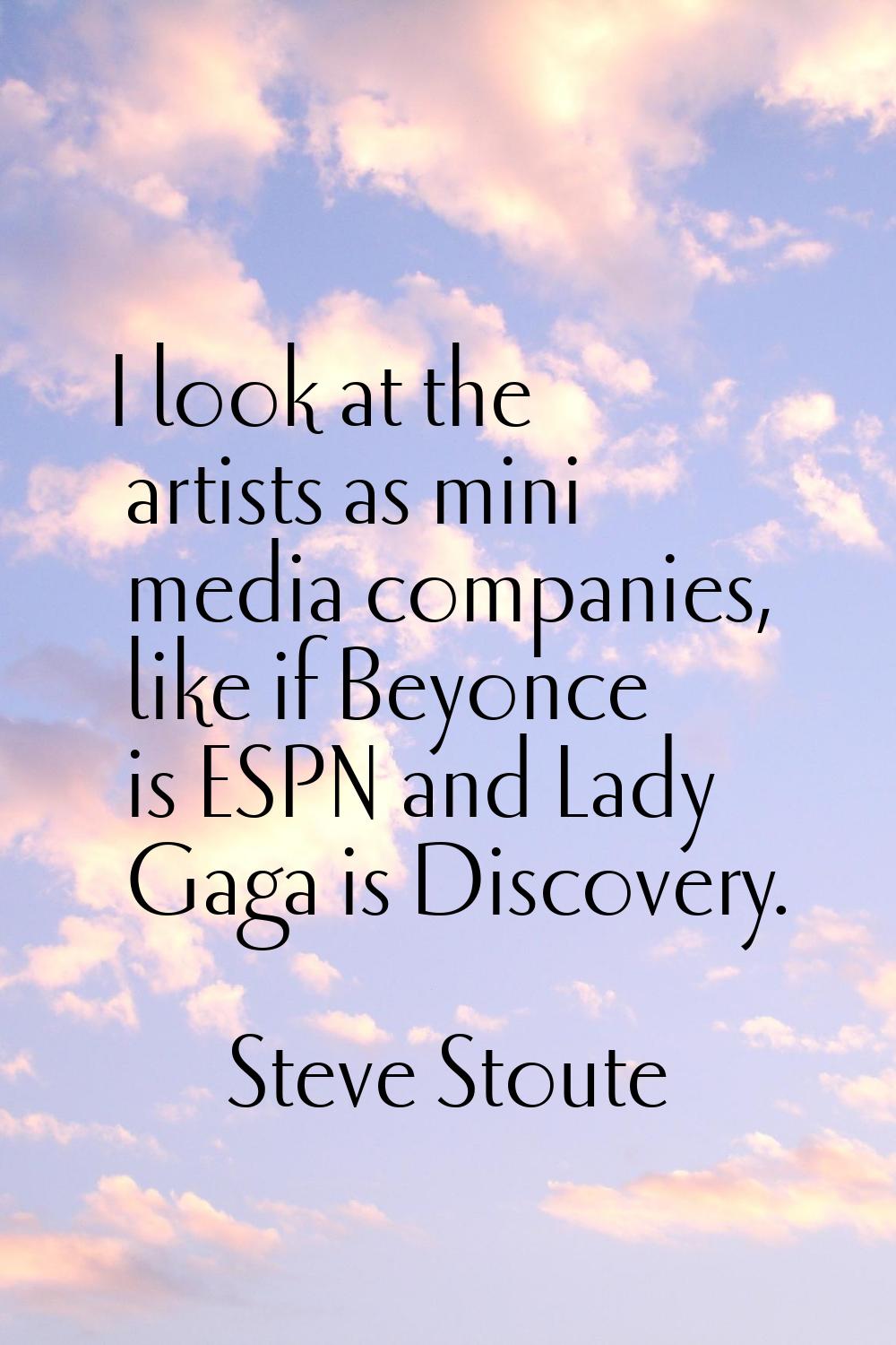 I look at the artists as mini media companies, like if Beyonce is ESPN and Lady Gaga is Discovery.
