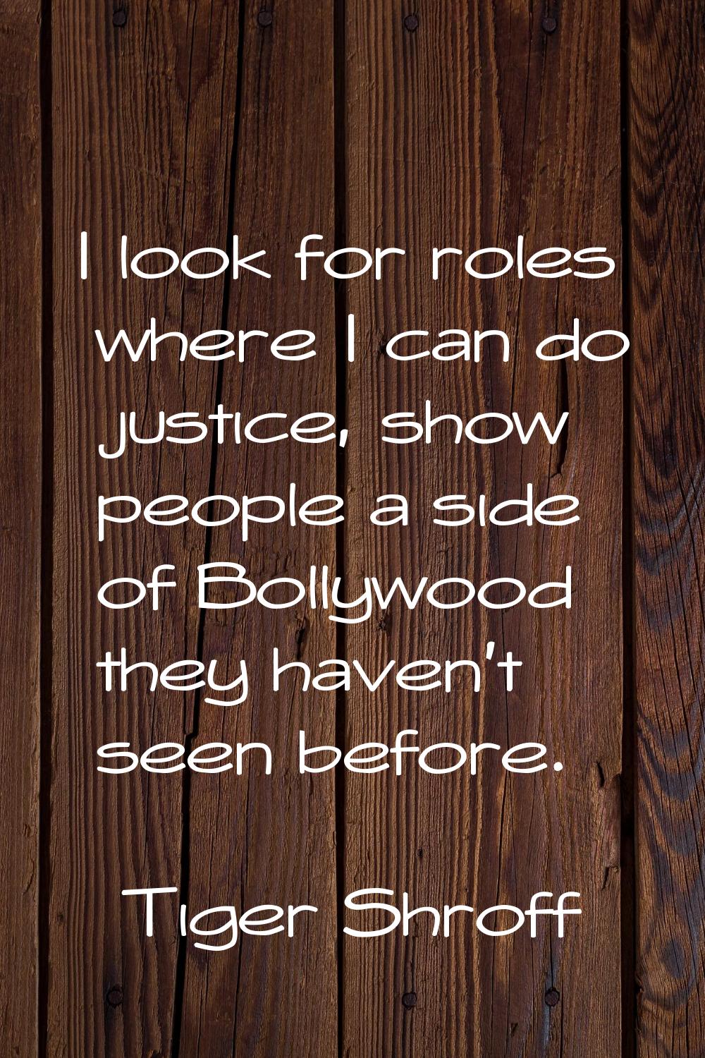 I look for roles where I can do justice, show people a side of Bollywood they haven't seen before.