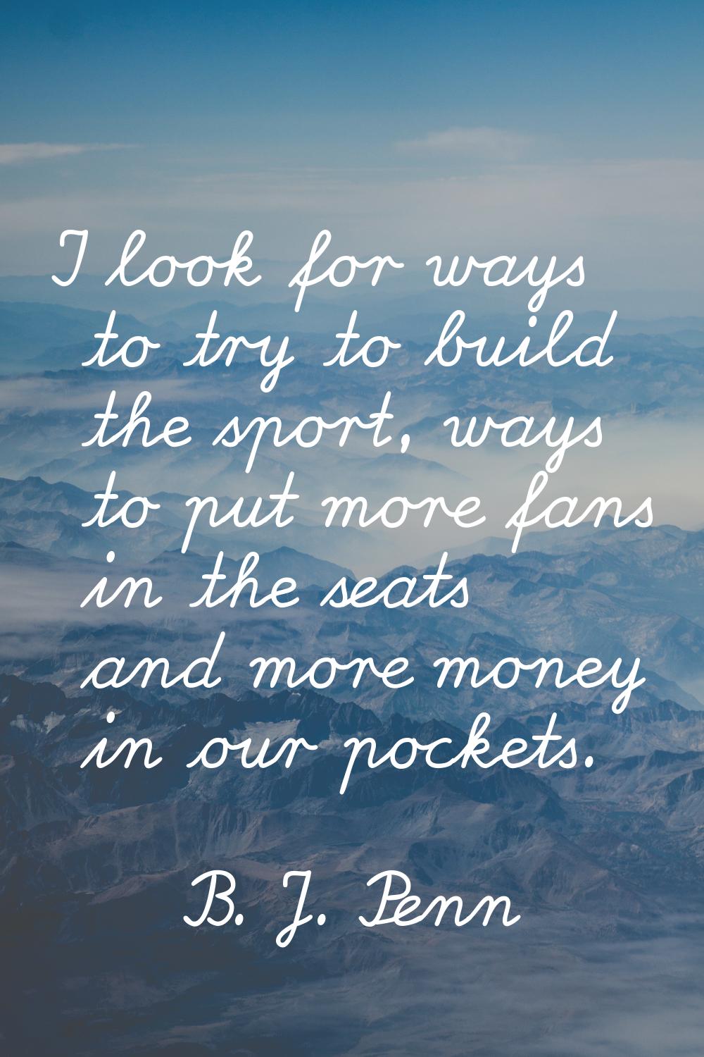 I look for ways to try to build the sport, ways to put more fans in the seats and more money in our