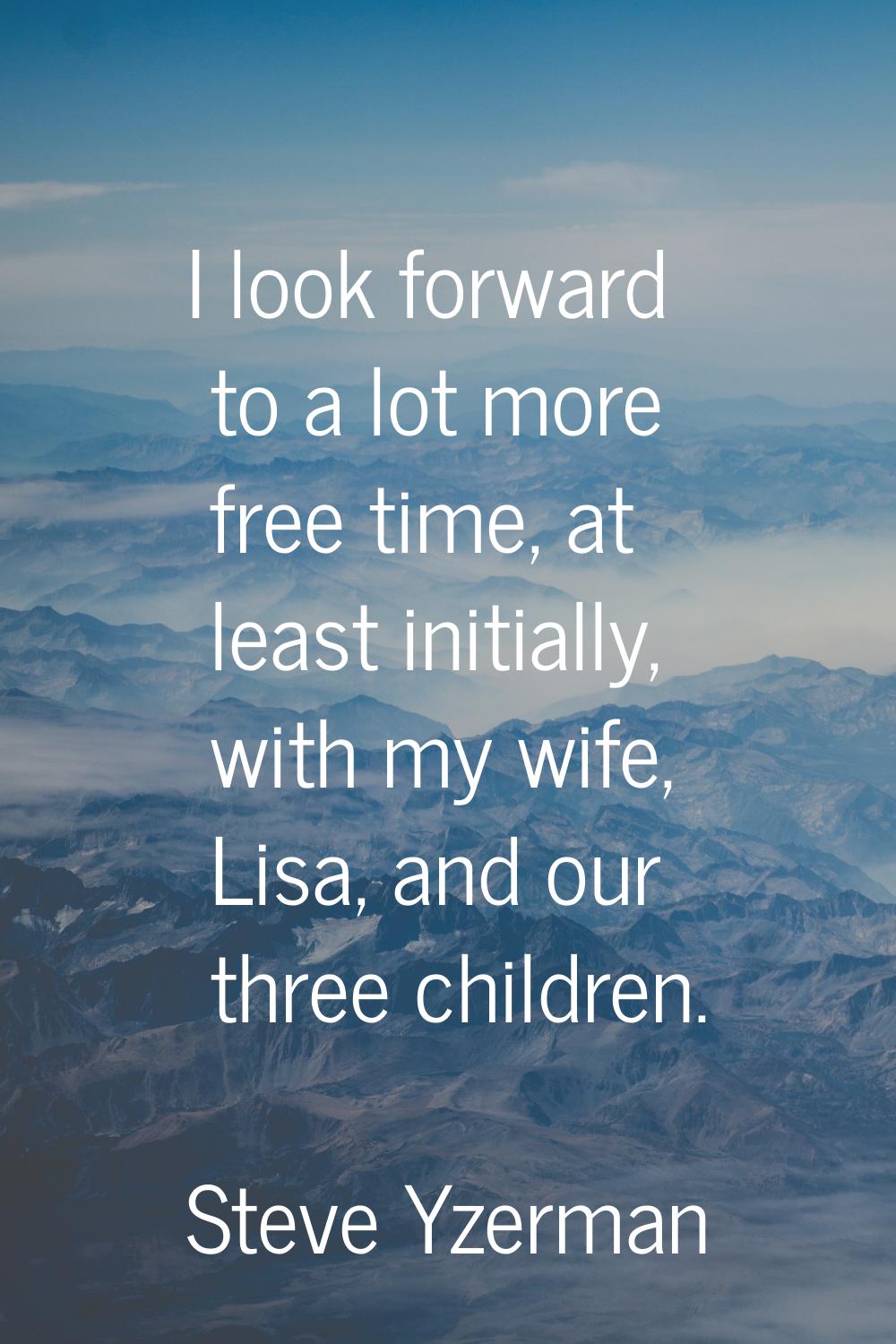 I look forward to a lot more free time, at least initially, with my wife, Lisa, and our three child