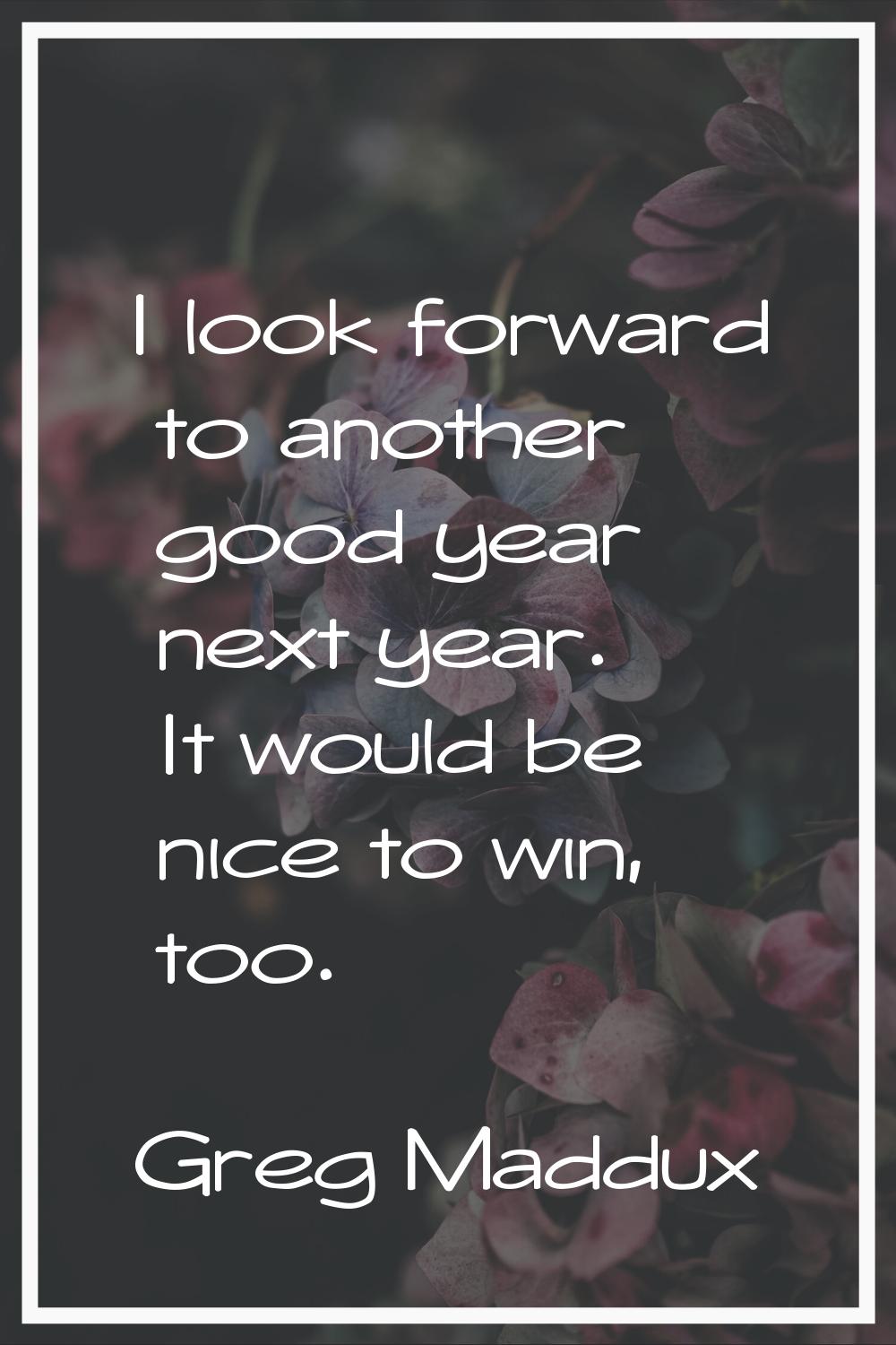 I look forward to another good year next year. It would be nice to win, too.