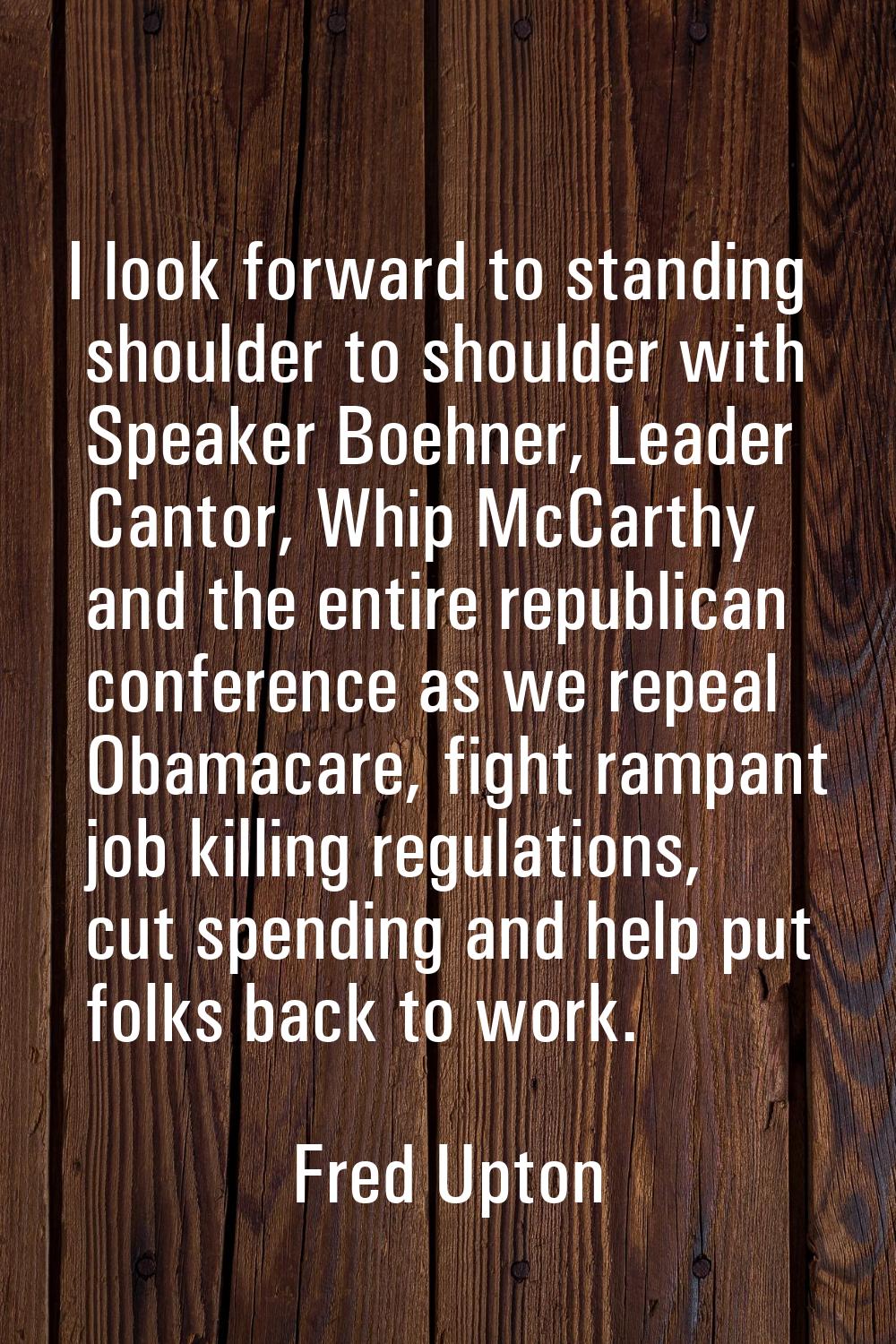 I look forward to standing shoulder to shoulder with Speaker Boehner, Leader Cantor, Whip McCarthy 