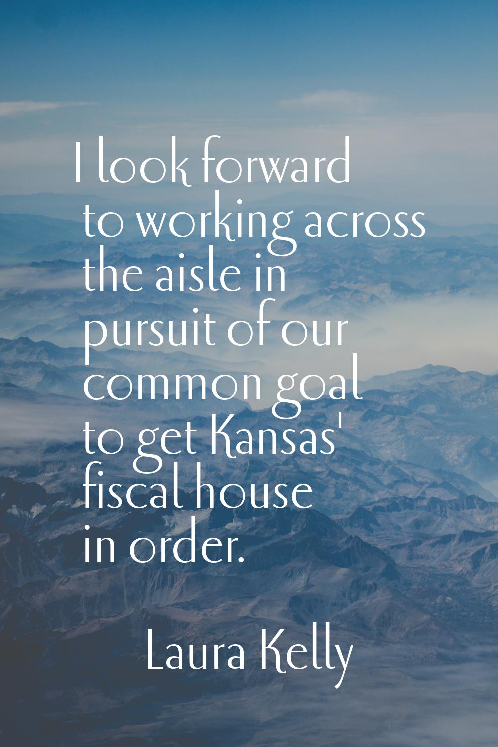 I look forward to working across the aisle in pursuit of our common goal to get Kansas' fiscal hous