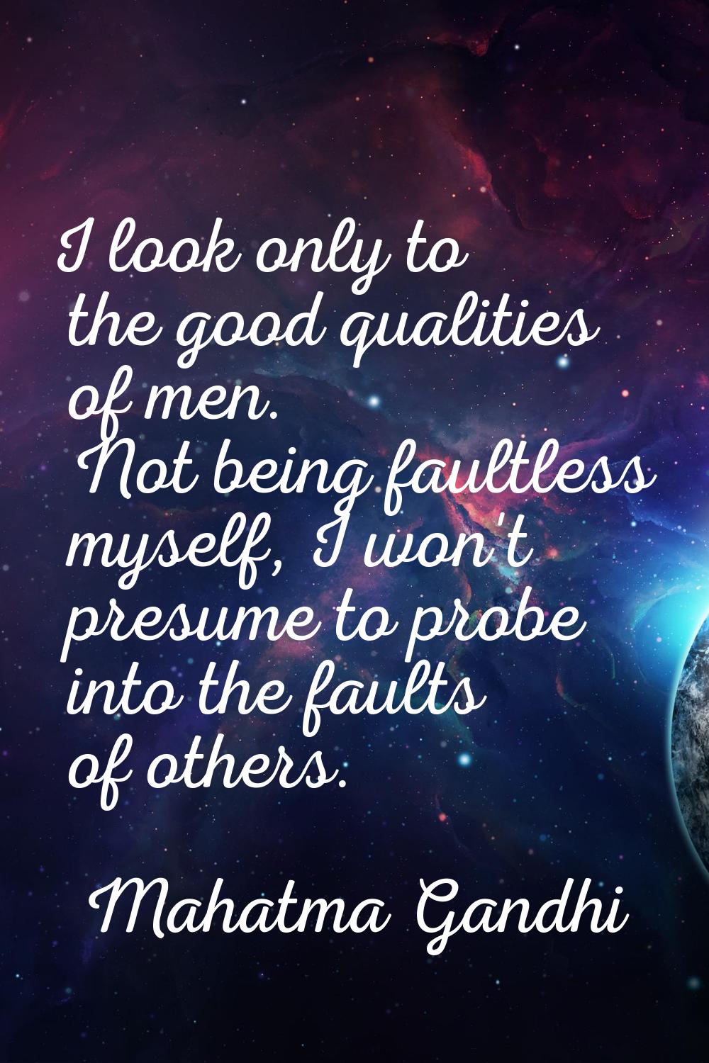 I look only to the good qualities of men. Not being faultless myself, I won't presume to probe into