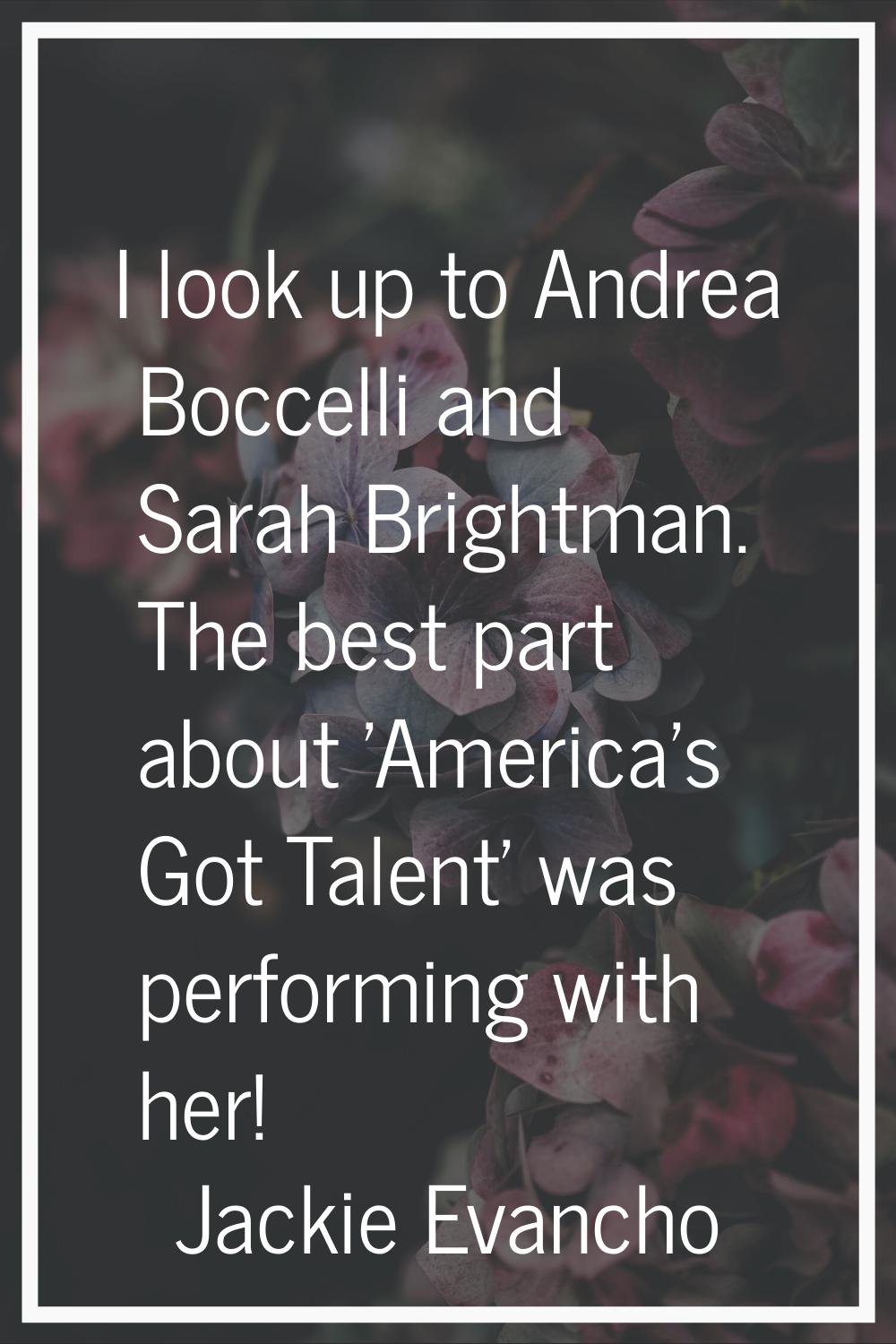 I look up to Andrea Boccelli and Sarah Brightman. The best part about 'America's Got Talent' was pe