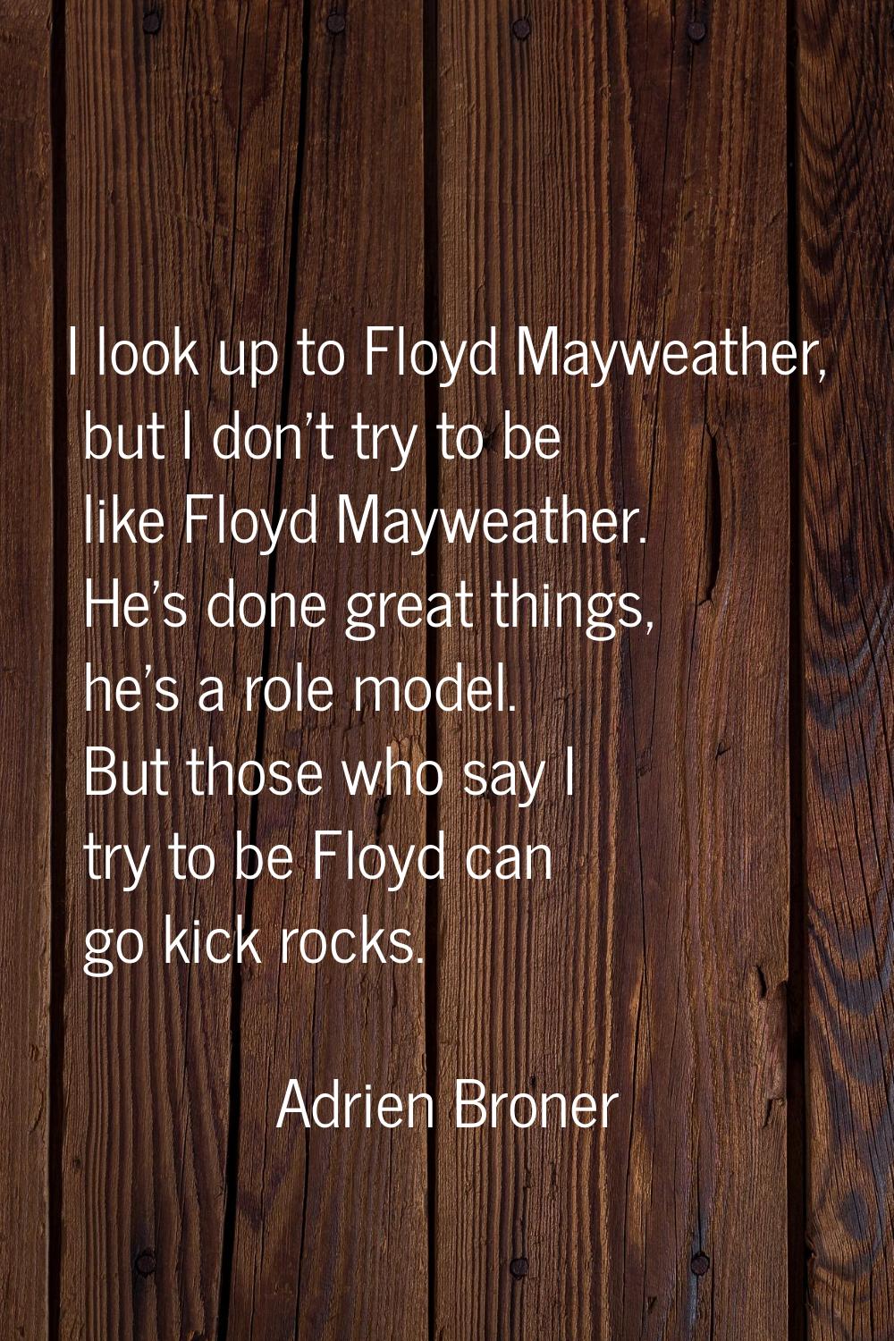 I look up to Floyd Mayweather, but I don't try to be like Floyd Mayweather. He's done great things,