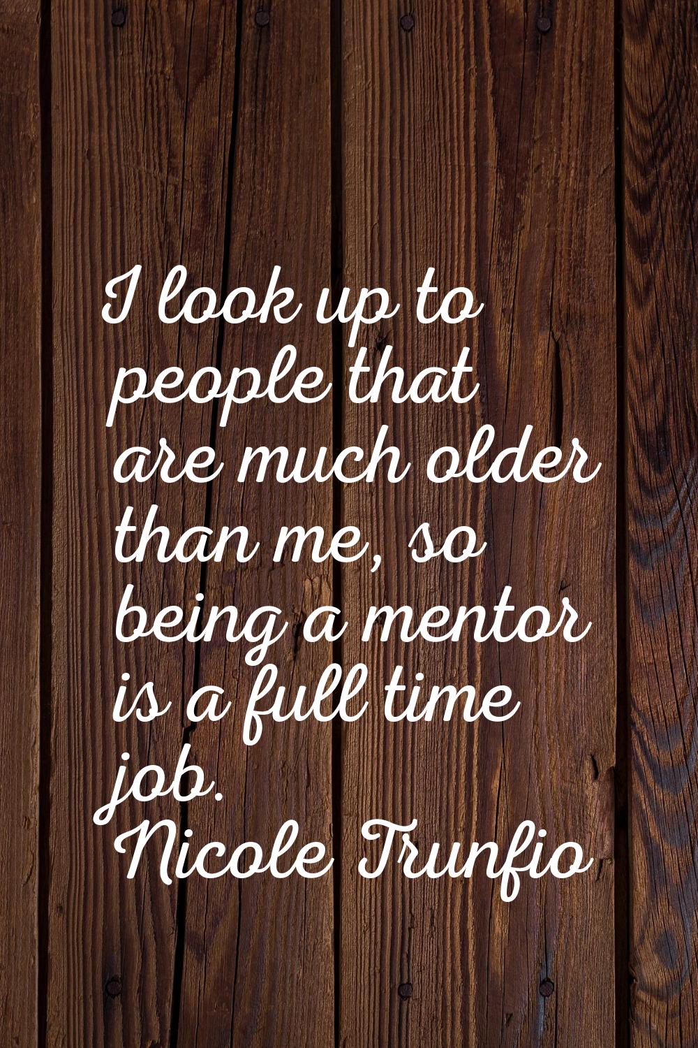 I look up to people that are much older than me, so being a mentor is a full time job.