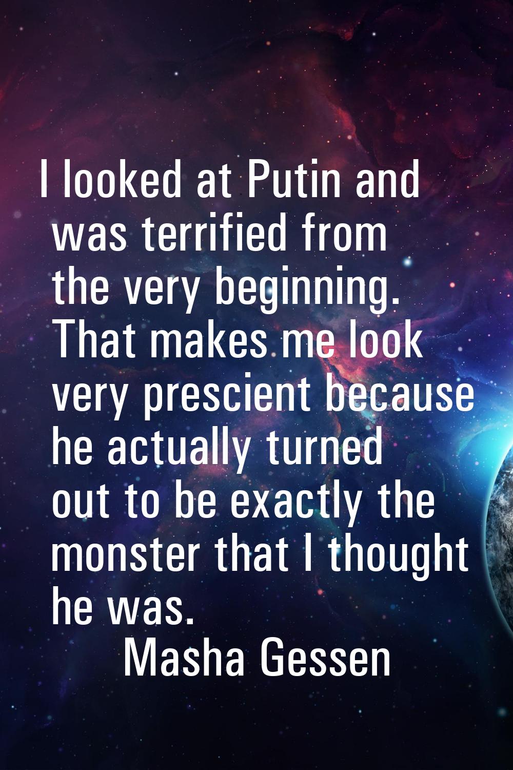 I looked at Putin and was terrified from the very beginning. That makes me look very prescient beca