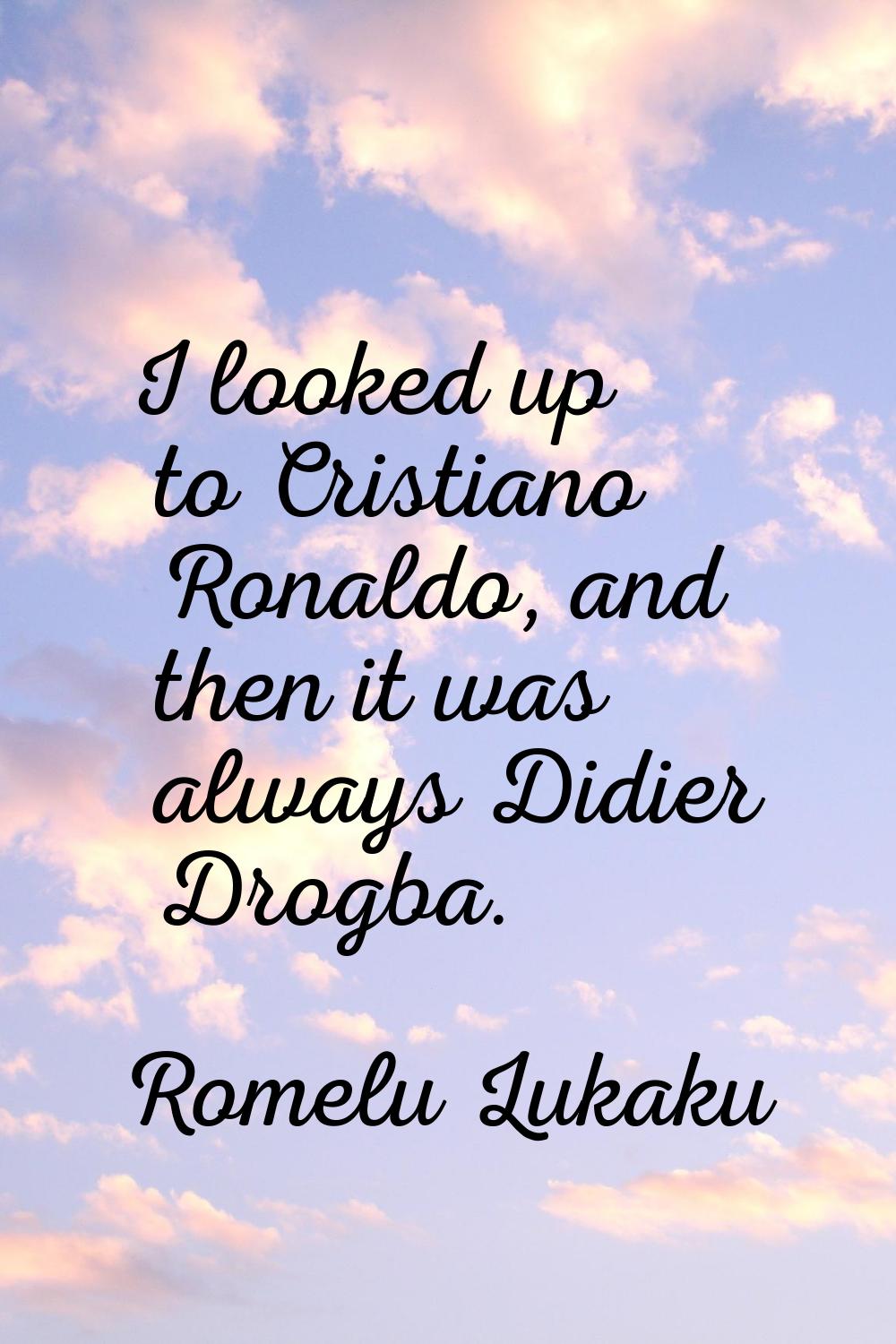 I looked up to Cristiano Ronaldo, and then it was always Didier Drogba.