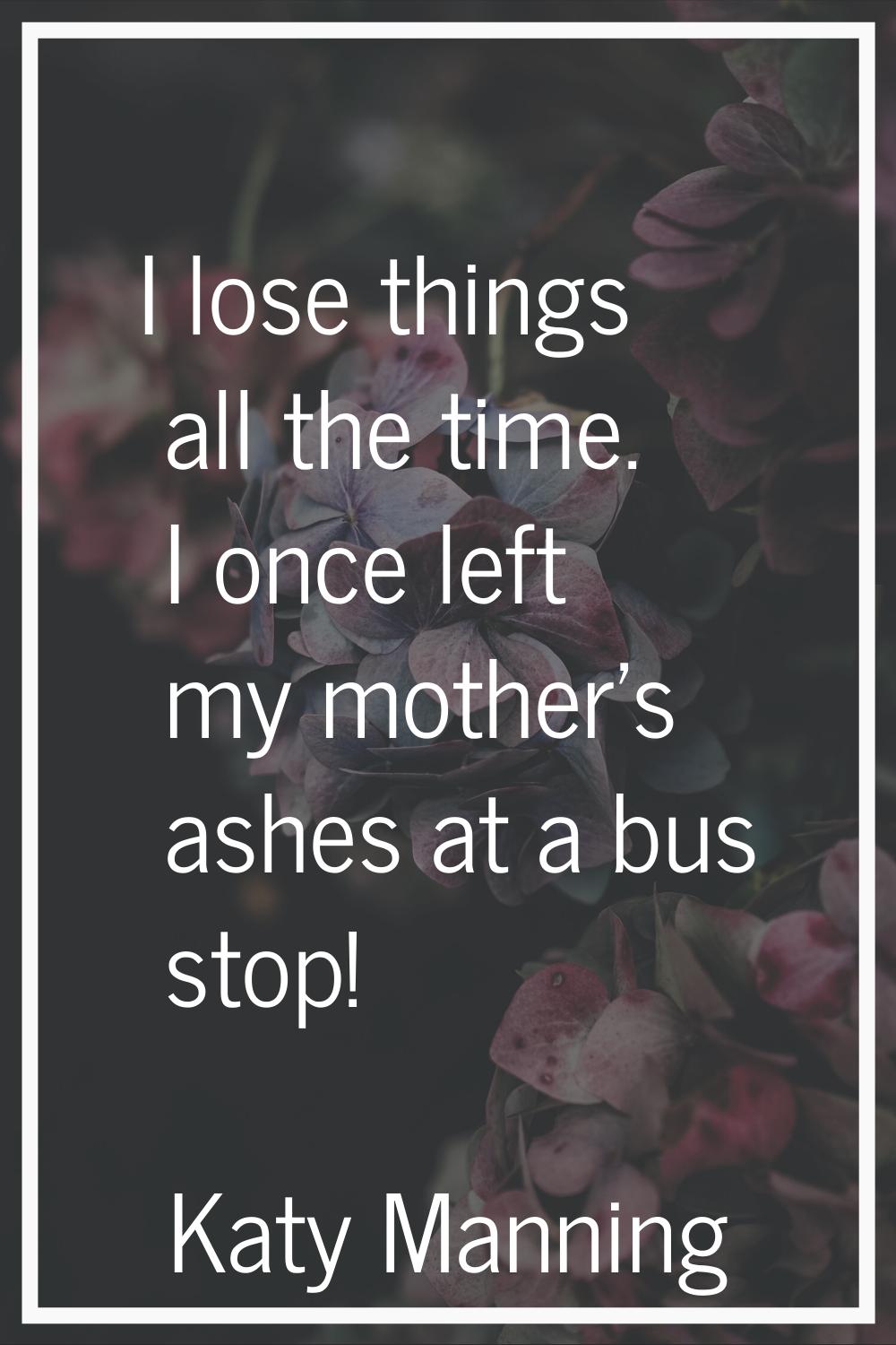 I lose things all the time. I once left my mother's ashes at a bus stop!