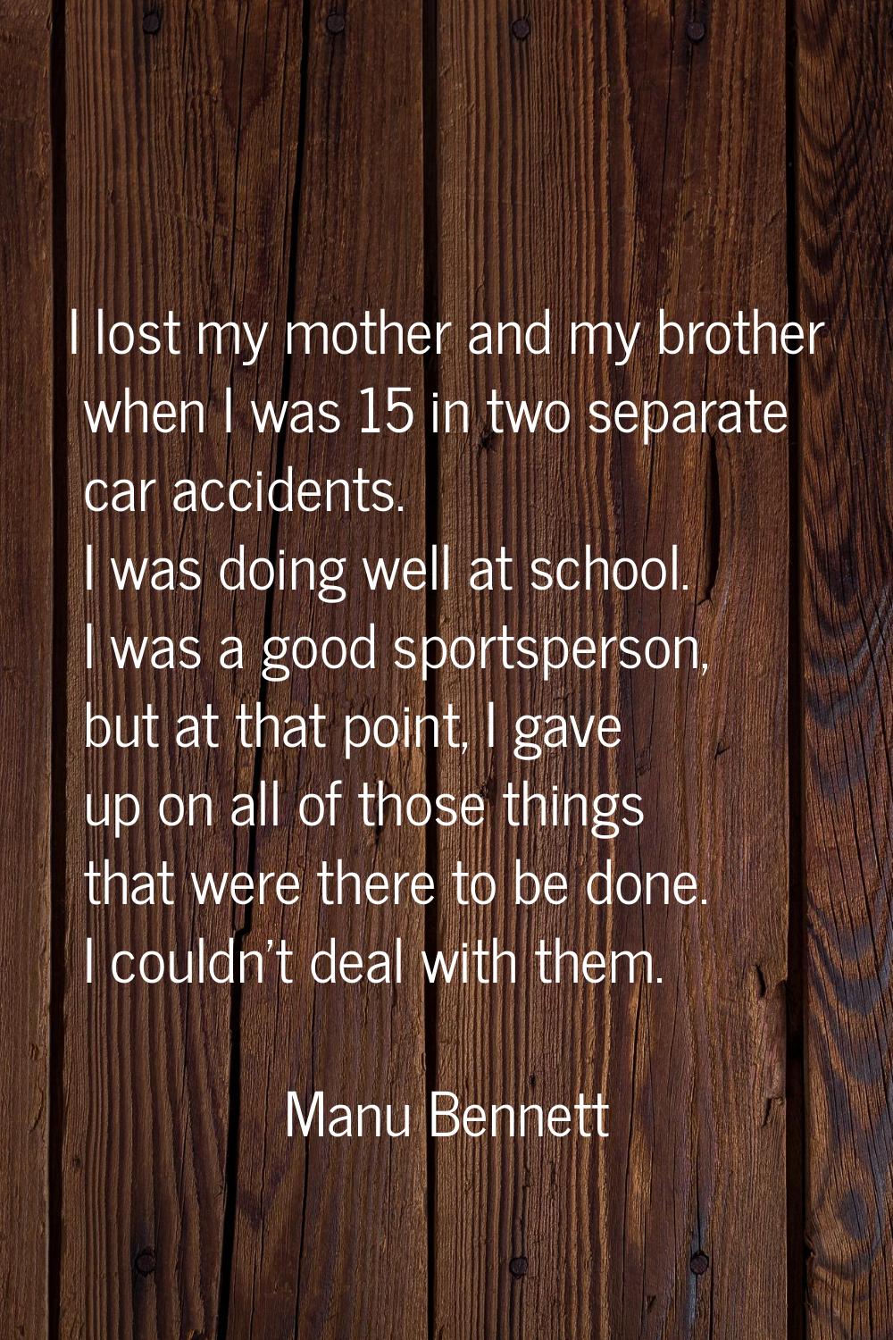 I lost my mother and my brother when I was 15 in two separate car accidents. I was doing well at sc