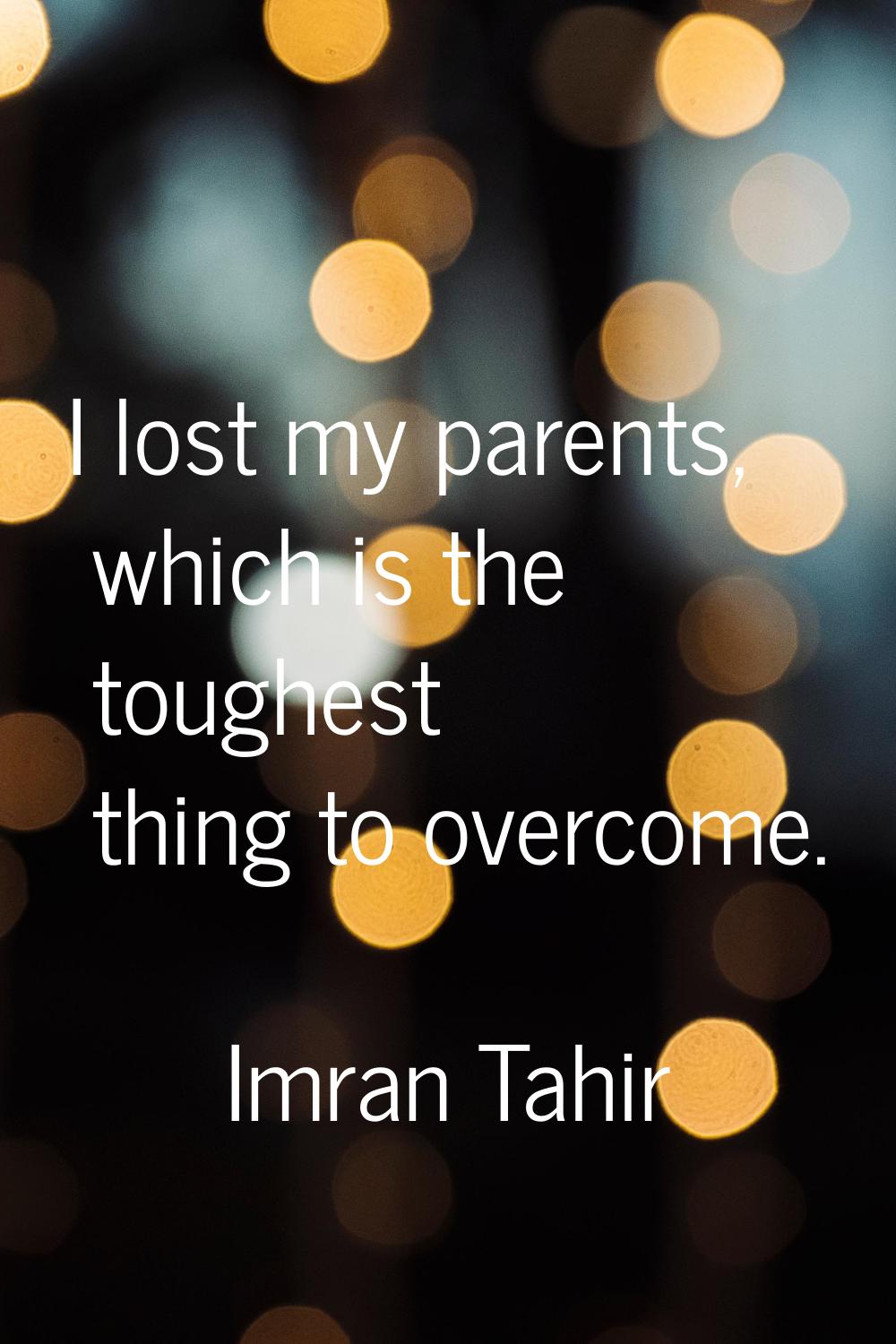 I lost my parents, which is the toughest thing to overcome.