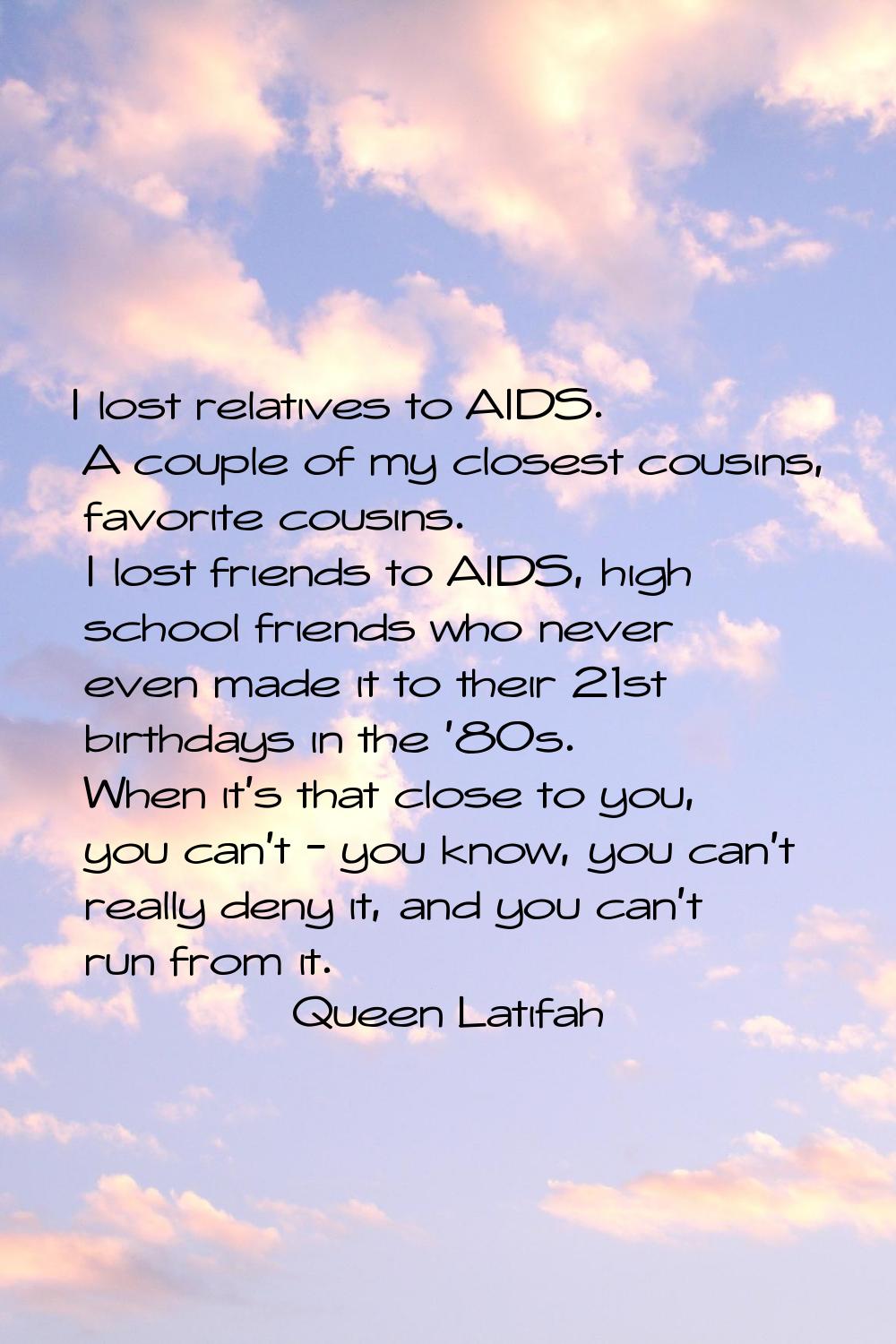 I lost relatives to AIDS. A couple of my closest cousins, favorite cousins. I lost friends to AIDS,
