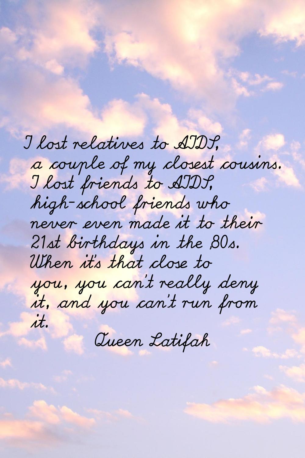 I lost relatives to AIDS, a couple of my closest cousins. I lost friends to AIDS, high-school frien