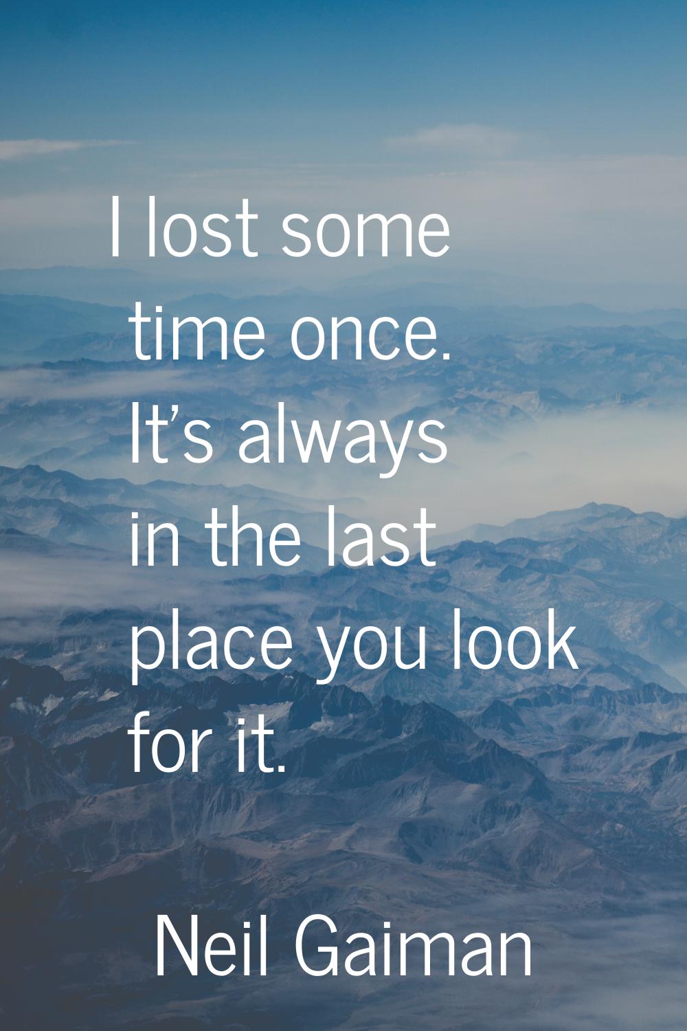 I lost some time once. It's always in the last place you look for it.