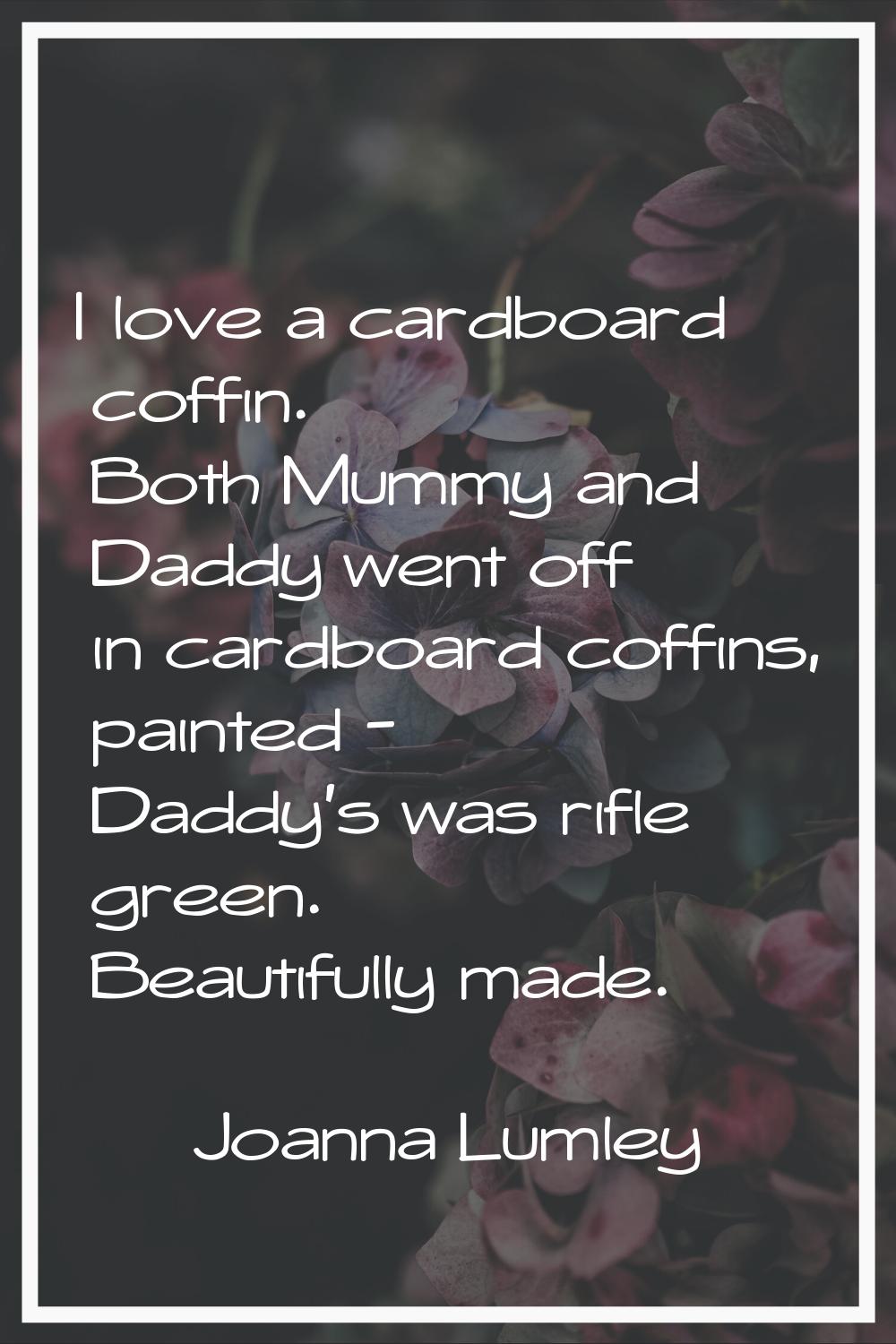I love a cardboard coffin. Both Mummy and Daddy went off in cardboard coffins, painted - Daddy's wa