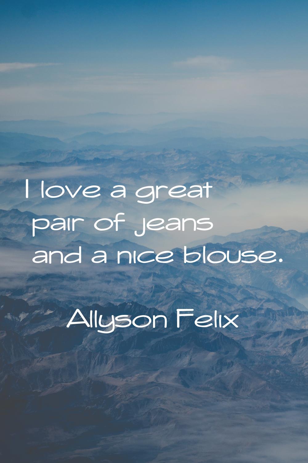 I love a great pair of jeans and a nice blouse.