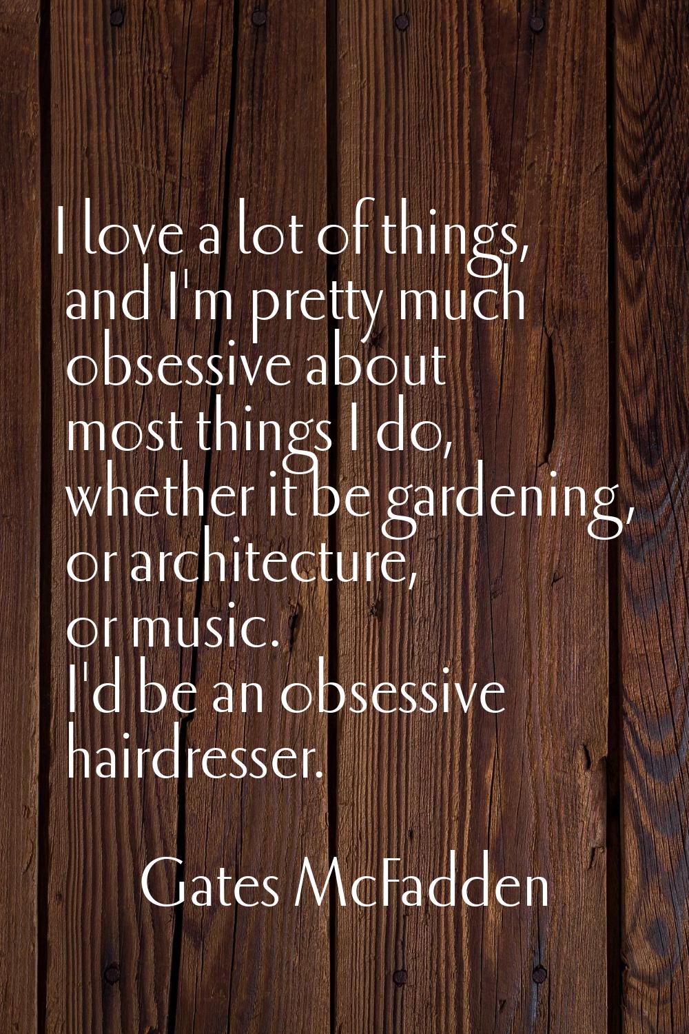 I love a lot of things, and I'm pretty much obsessive about most things I do, whether it be gardeni