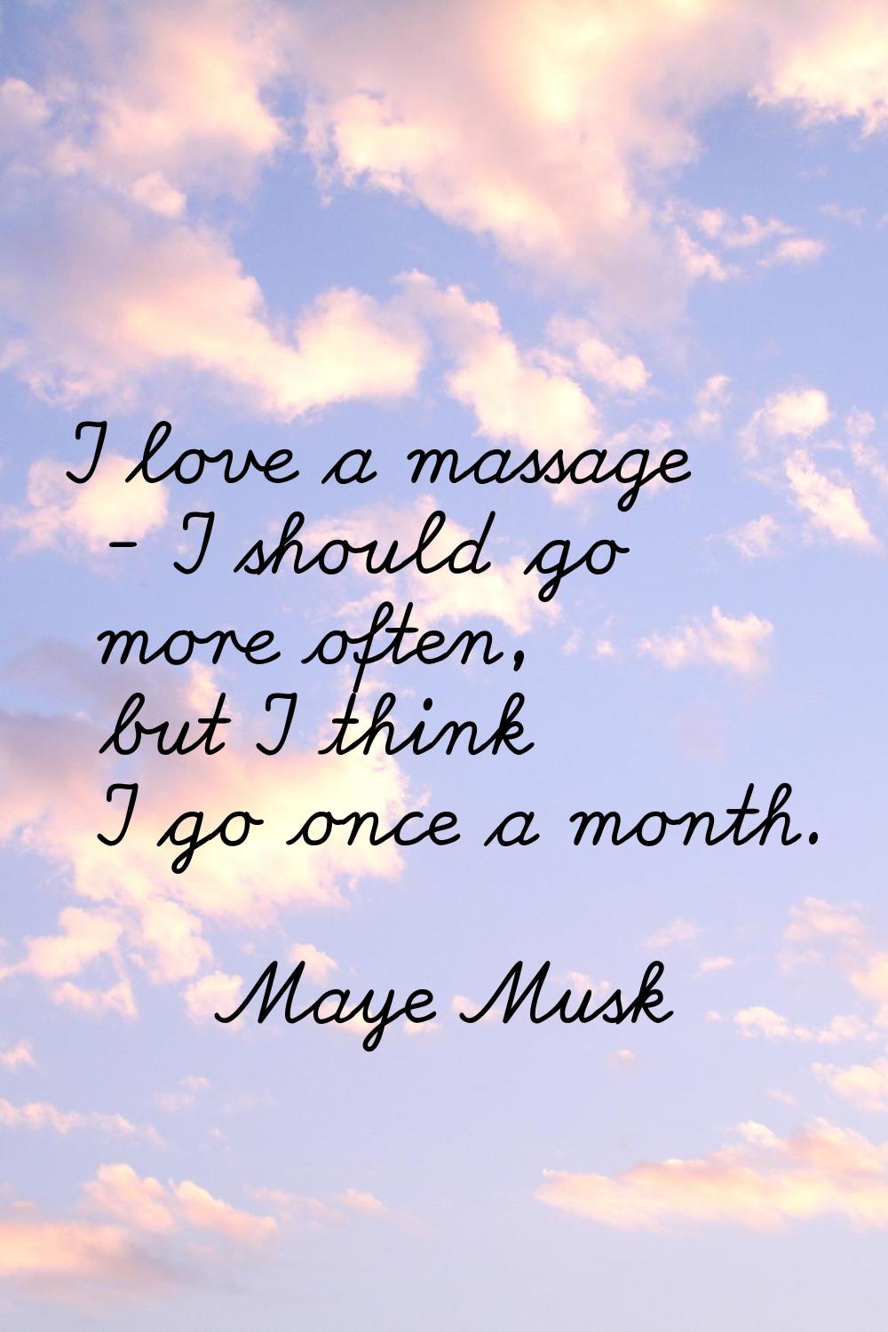 I love a massage - I should go more often, but I think I go once a month.