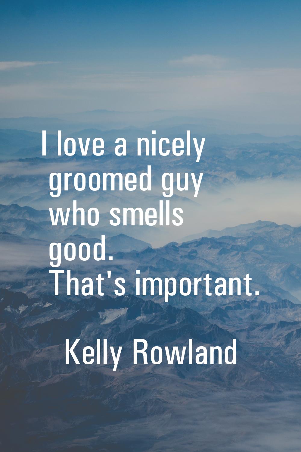 I love a nicely groomed guy who smells good. That's important.