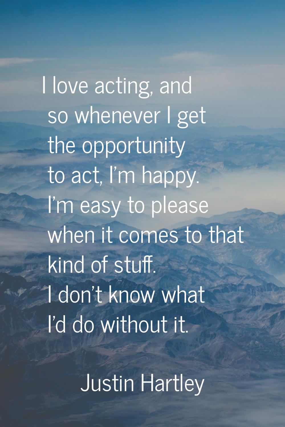 I love acting, and so whenever I get the opportunity to act, I'm happy. I'm easy to please when it 