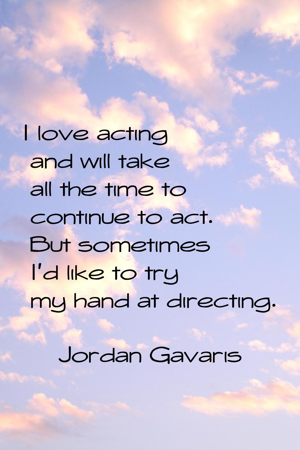 I love acting and will take all the time to continue to act. But sometimes I'd like to try my hand 