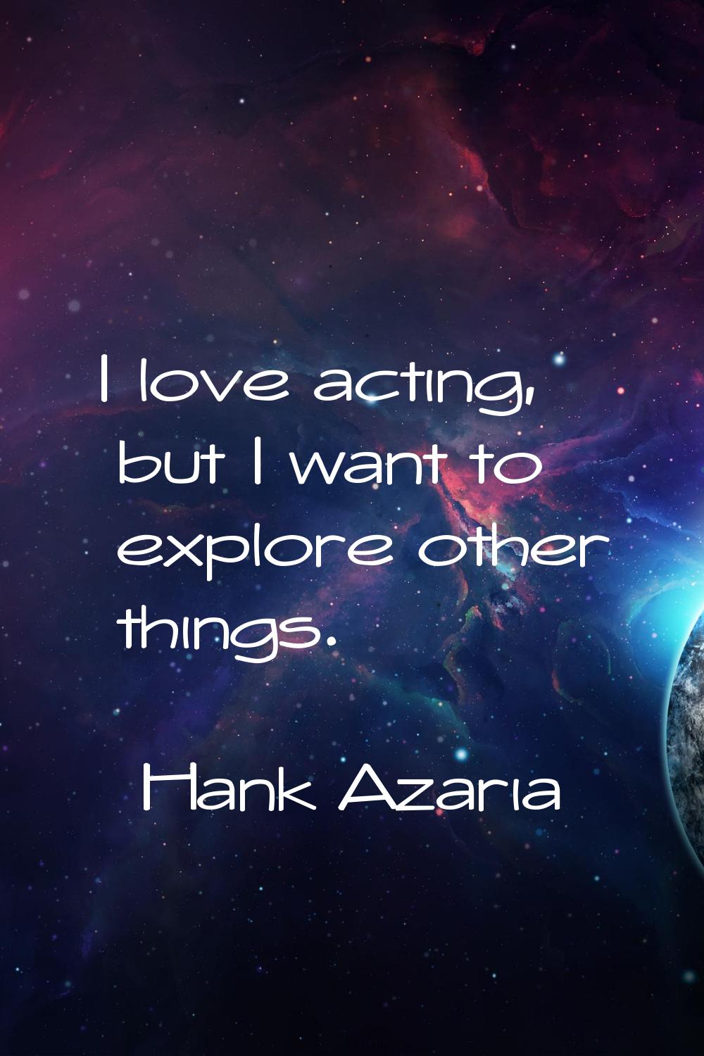 I love acting, but I want to explore other things.