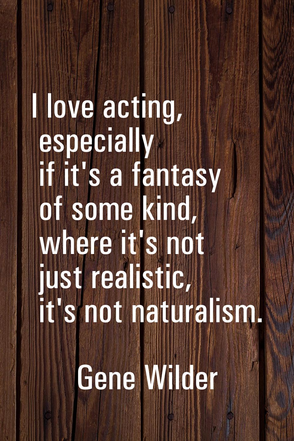 I love acting, especially if it's a fantasy of some kind, where it's not just realistic, it's not n