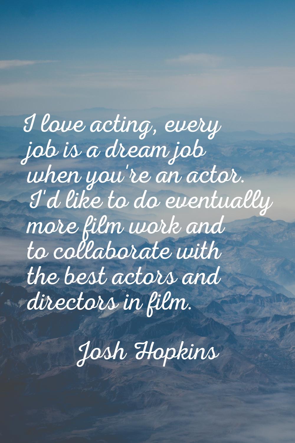 I love acting, every job is a dream job when you're an actor. I'd like to do eventually more film w