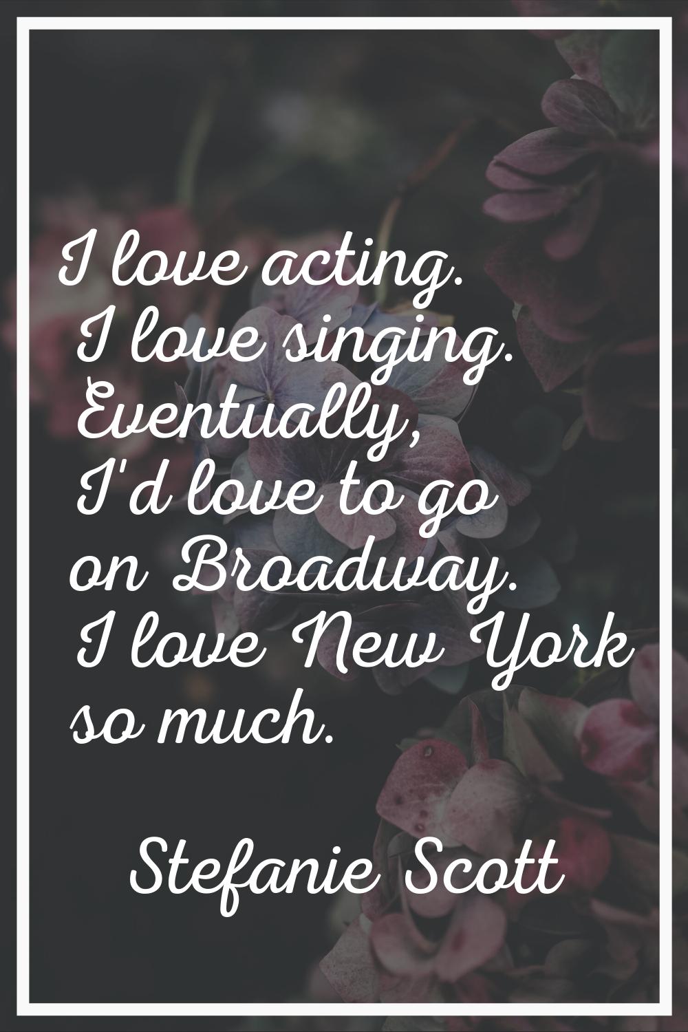 I love acting. I love singing. Eventually, I'd love to go on Broadway. I love New York so much.