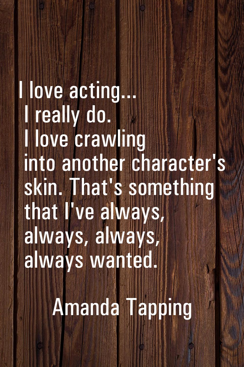 I love acting... I really do. I love crawling into another character's skin. That's something that 
