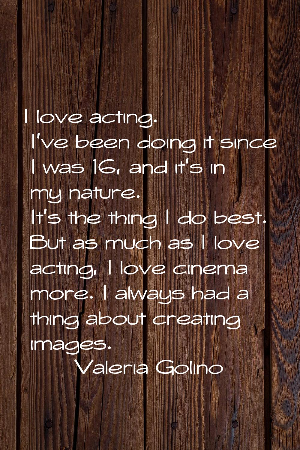 I love acting. I've been doing it since I was 16, and it's in my nature. It's the thing I do best. 