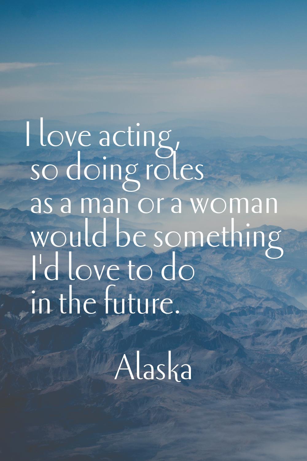 I love acting, so doing roles as a man or a woman would be something I'd love to do in the future.
