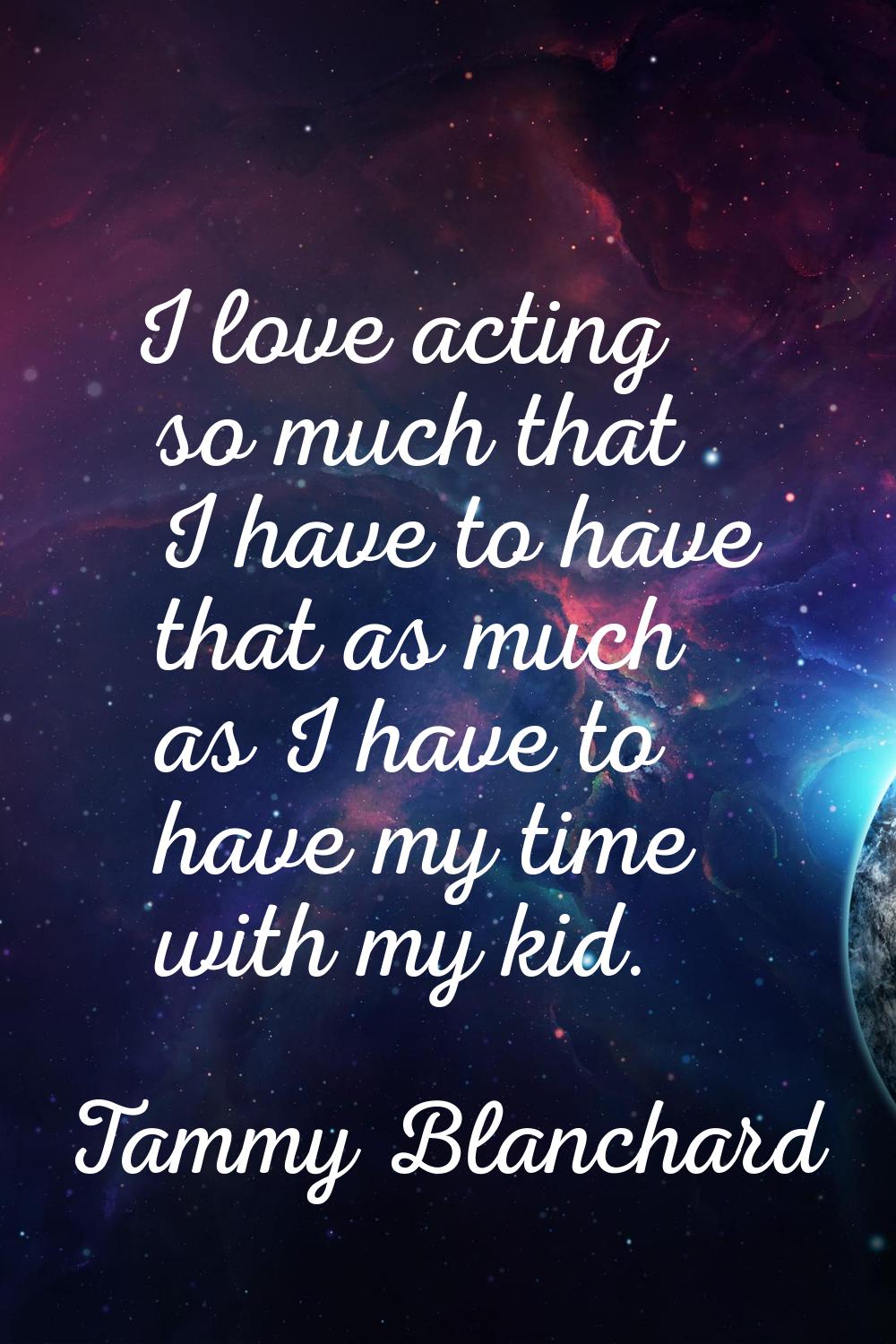 I love acting so much that I have to have that as much as I have to have my time with my kid.