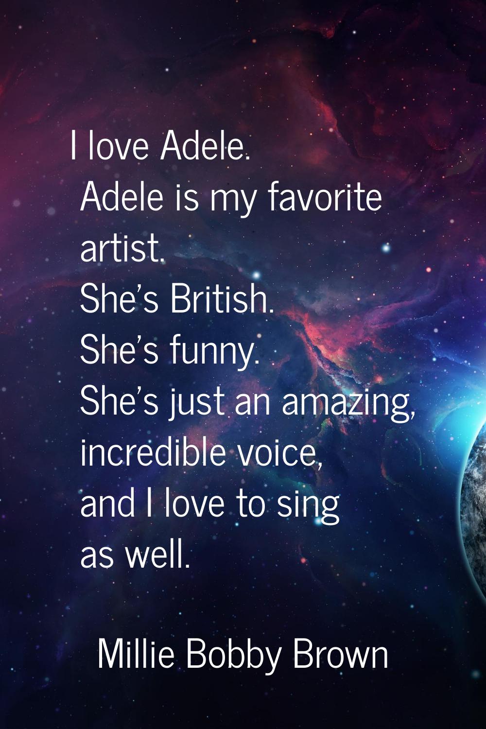 I love Adele. Adele is my favorite artist. She's British. She's funny. She's just an amazing, incre