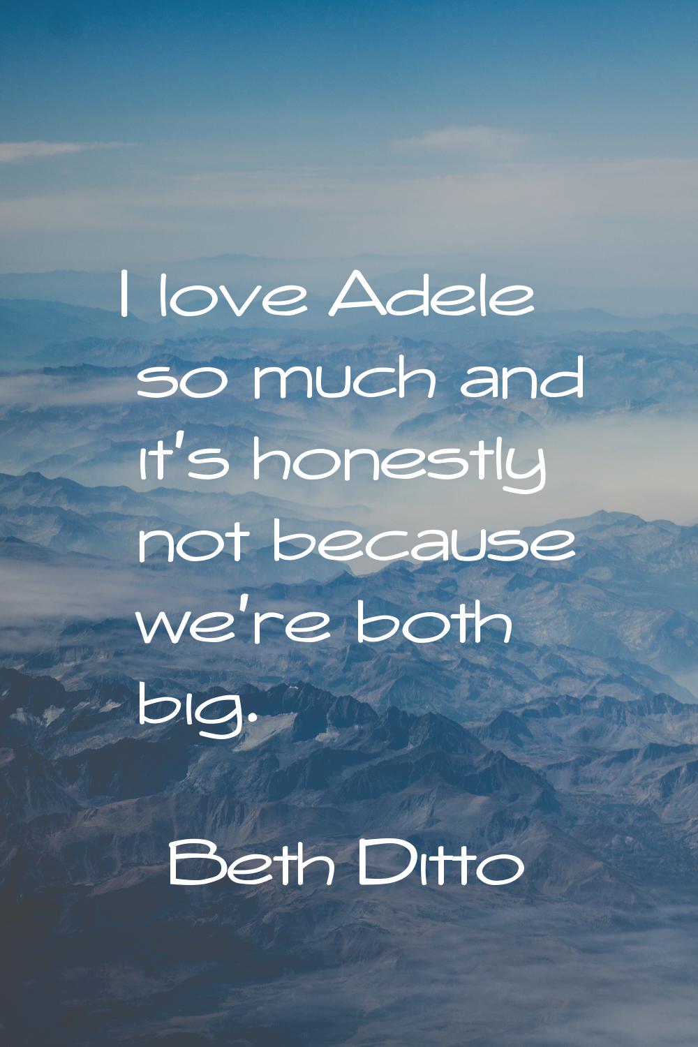 I love Adele so much and it's honestly not because we're both big.