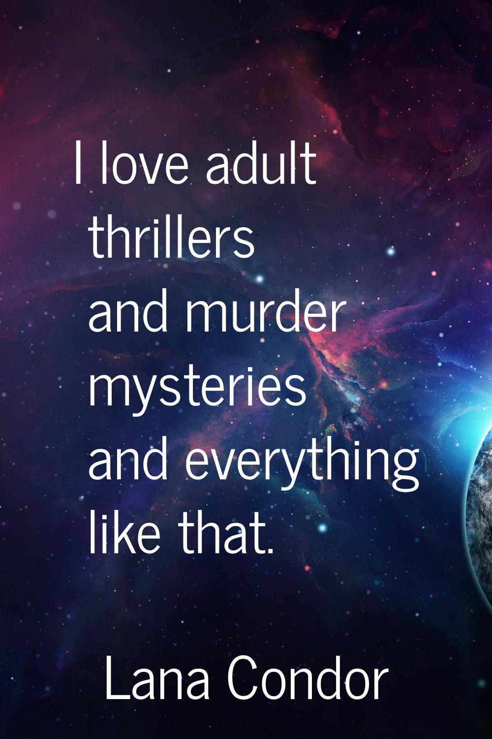 I love adult thrillers and murder mysteries and everything like that.