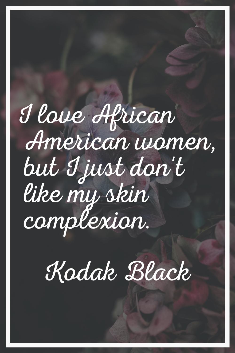 I love African American women, but I just don't like my skin complexion.
