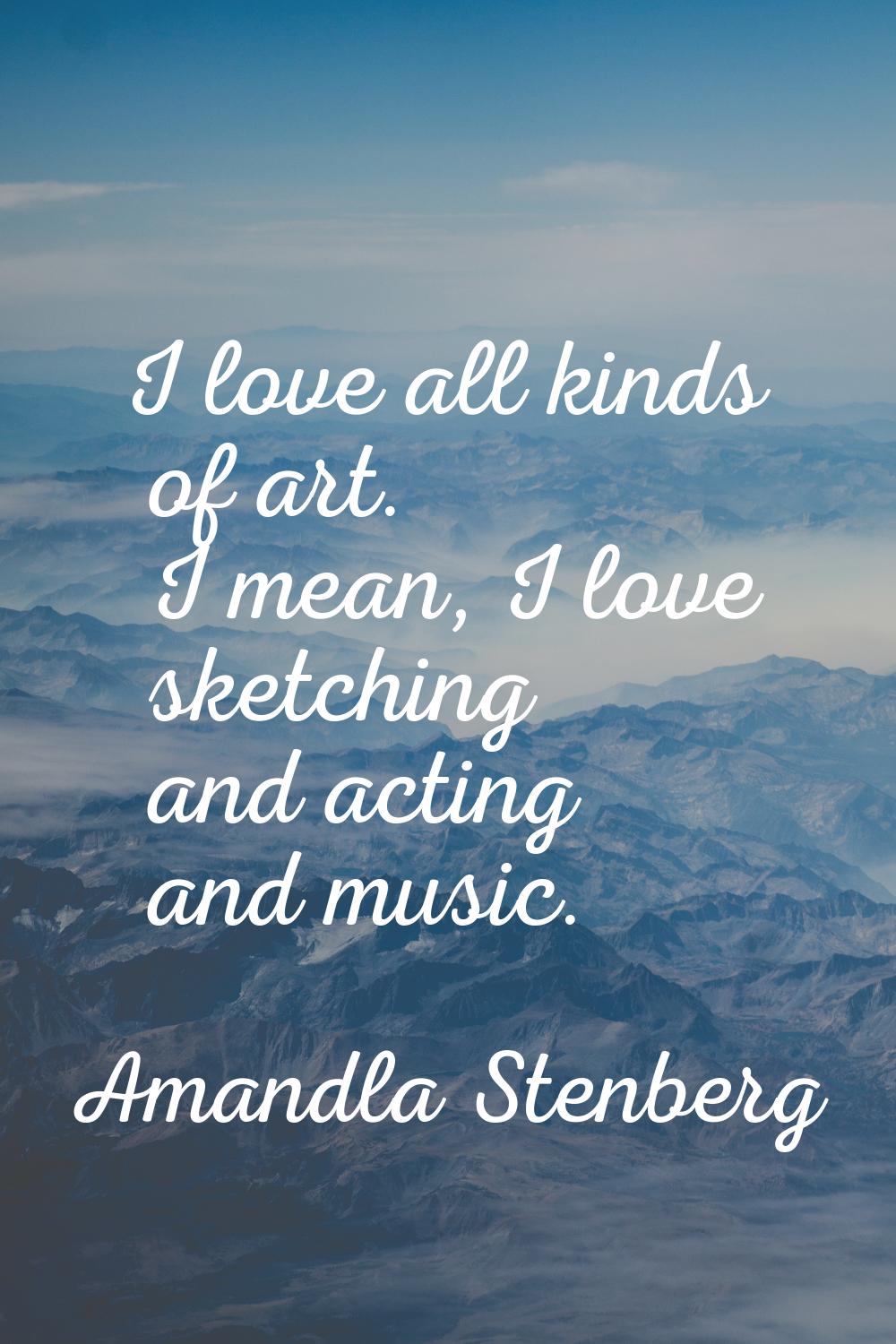 I love all kinds of art. I mean, I love sketching and acting and music.