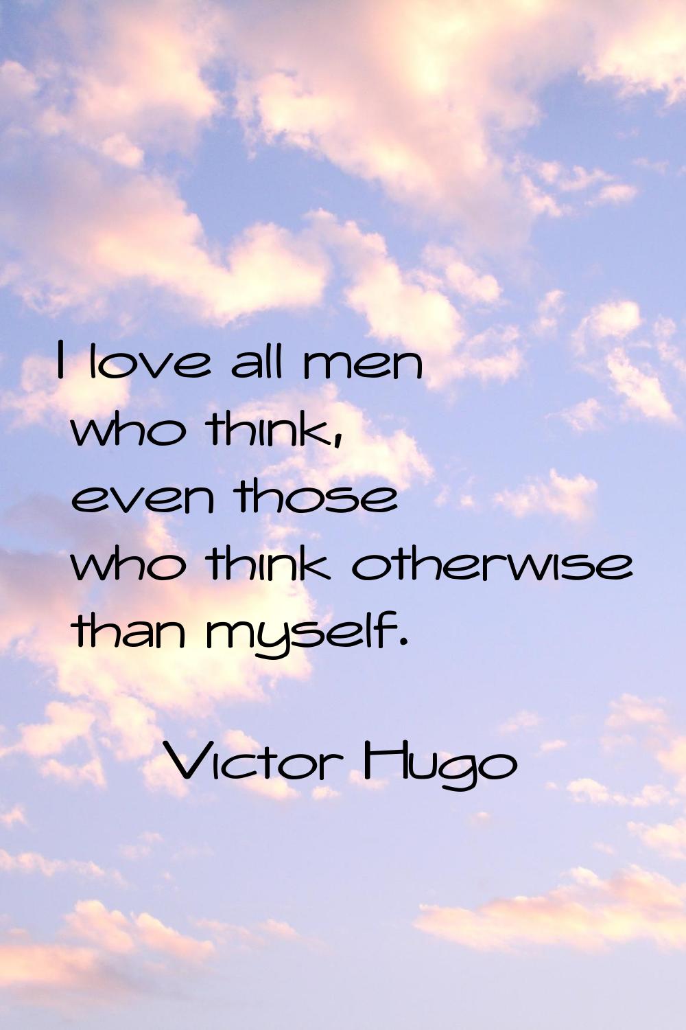 I love all men who think, even those who think otherwise than myself.