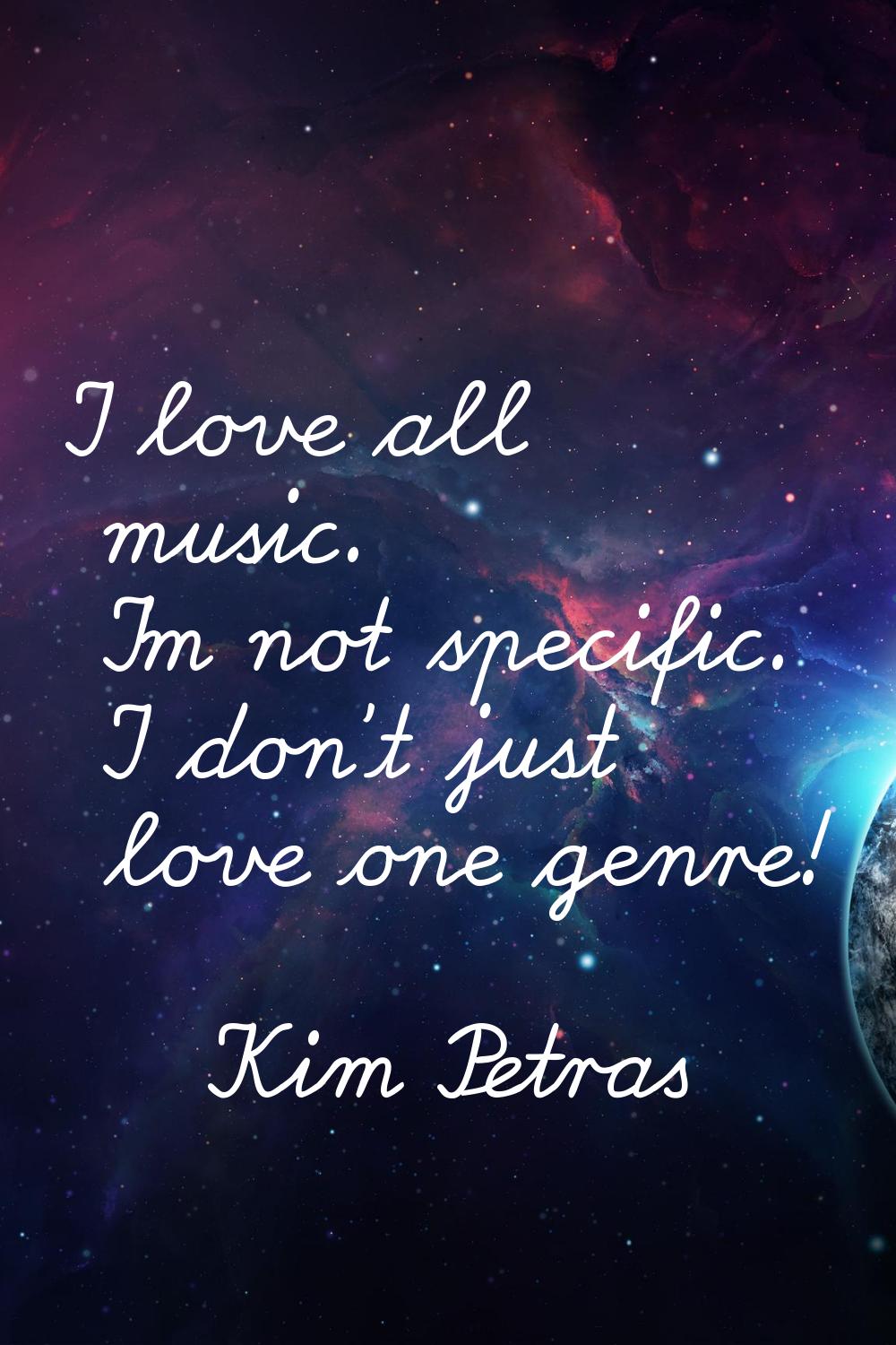 I love all music. I'm not specific. I don't just love one genre!