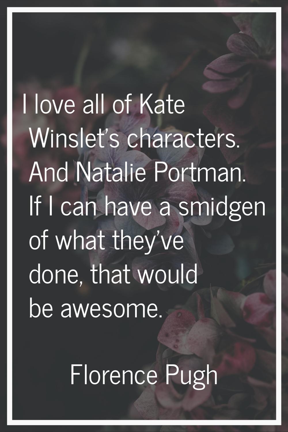 I love all of Kate Winslet's characters. And Natalie Portman. If I can have a smidgen of what they'