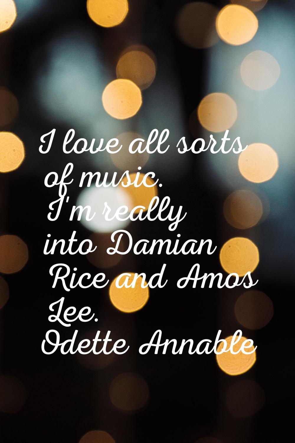 I love all sorts of music. I'm really into Damian Rice and Amos Lee.