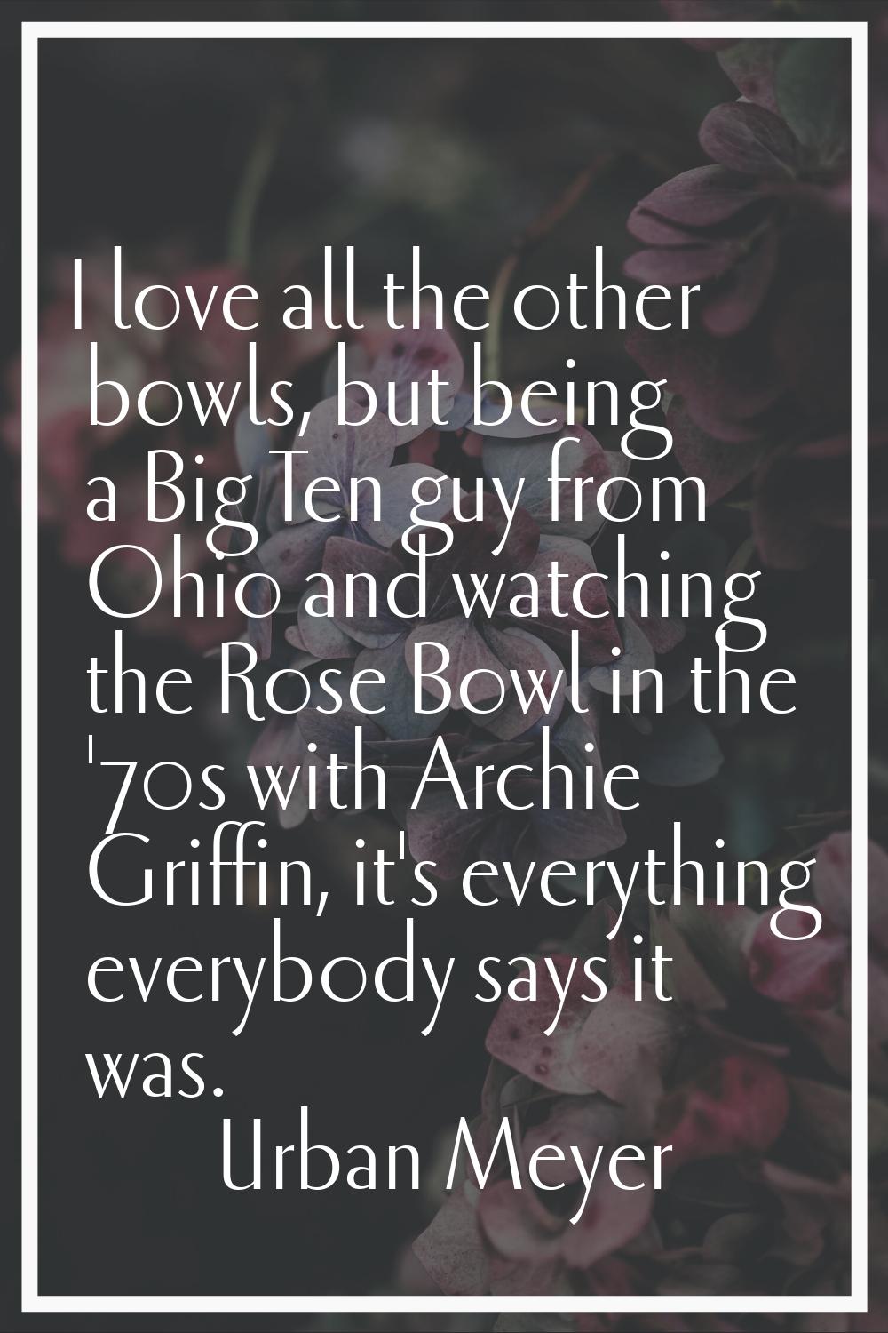 I love all the other bowls, but being a Big Ten guy from Ohio and watching the Rose Bowl in the '70