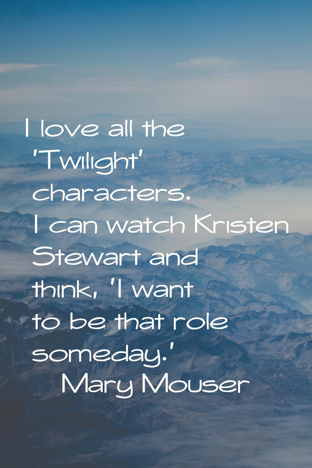 I love all the 'Twilight' characters. I can watch Kristen Stewart and think, 'I want to be that rol
