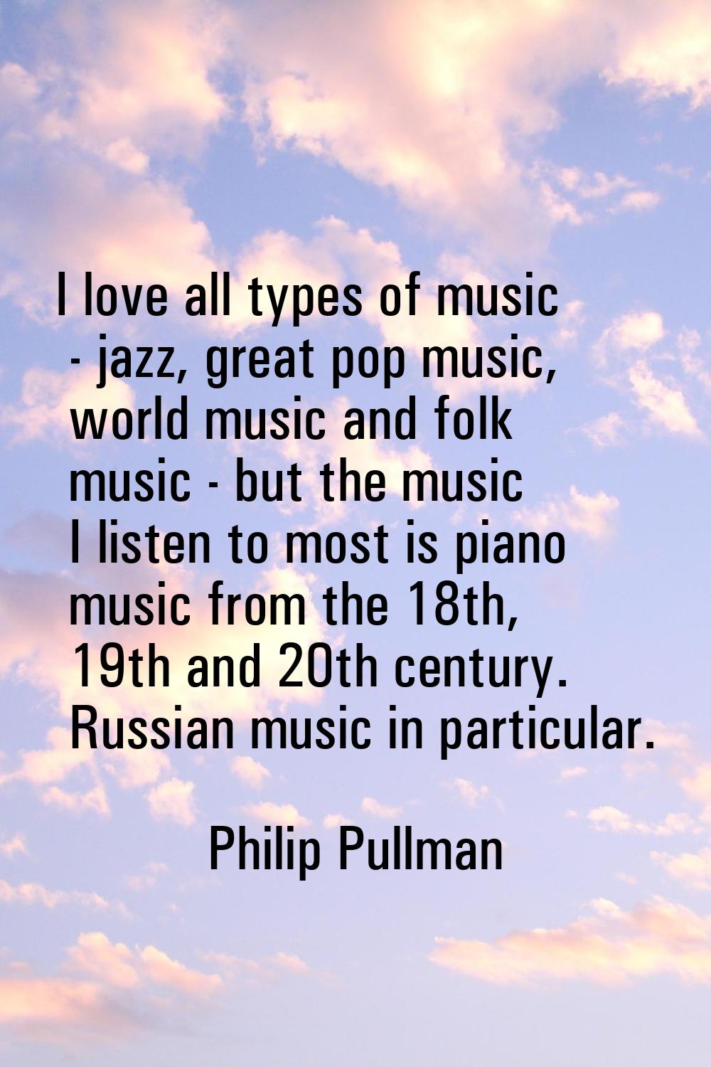 I love all types of music - jazz, great pop music, world music and folk music - but the music I lis