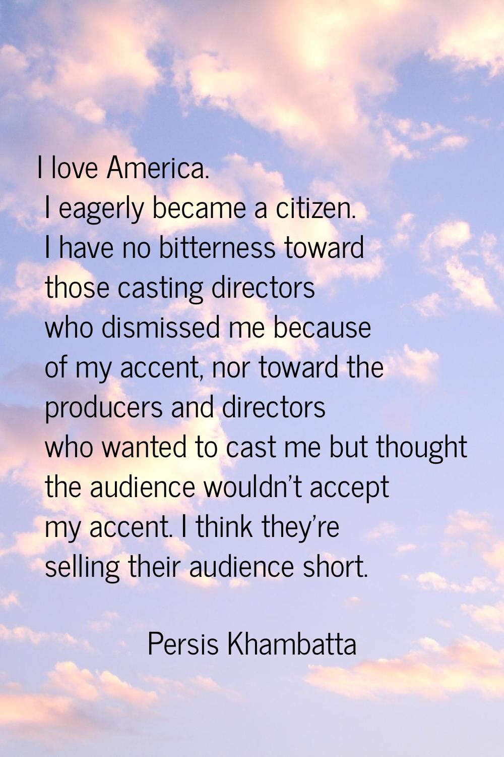 I love America. I eagerly became a citizen. I have no bitterness toward those casting directors who